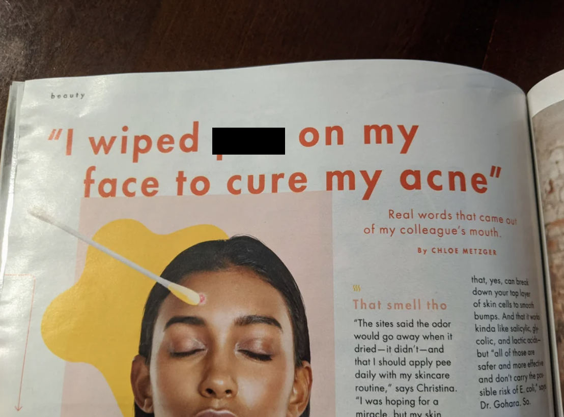book - beauty "I wiped on my face to cure my acne" 10 Real words that came out of my colleague's mouth, By Chloe Metzger That smell tho "The sites said the odor would go away when it driedit didn'tand that I should apply pee daily with my skincare that, y
